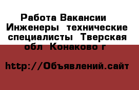 Работа Вакансии - Инженеры, технические специалисты. Тверская обл.,Конаково г.